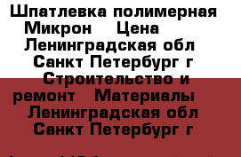 Шпатлевка полимерная  Микрон  › Цена ­ 290 - Ленинградская обл., Санкт-Петербург г. Строительство и ремонт » Материалы   . Ленинградская обл.,Санкт-Петербург г.